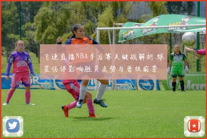 飞速直播NBA季后赛关键战解析 球星伤停影响胜负走势与晋级前景