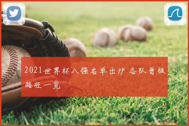 2021世界杯八强名单出炉 各队晋级路径一览