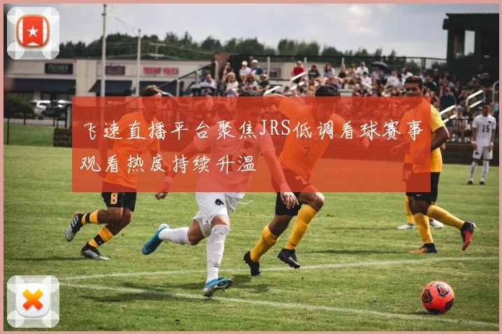 飞速直播平台聚焦JRS低调看球赛事观看热度持续升温