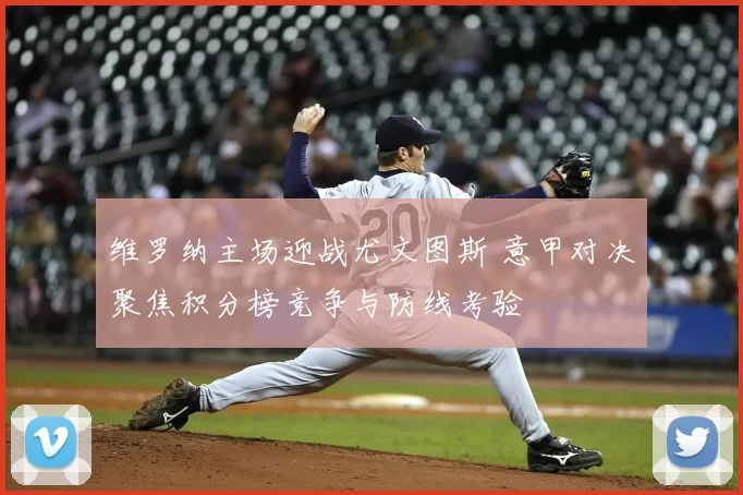 维罗纳主场迎战尤文图斯 意甲对决聚焦积分榜竞争与防线考验