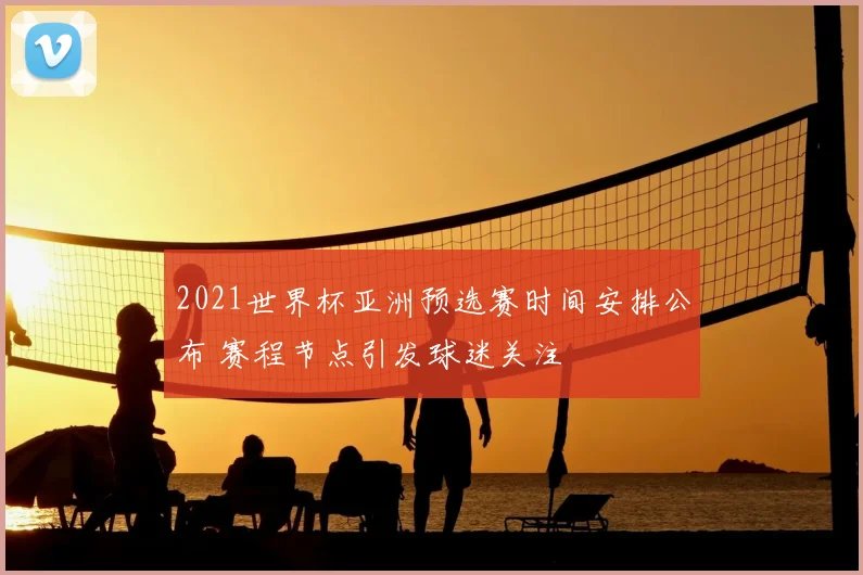 2021世界杯亚洲预选赛时间安排公布 赛程节点引发球迷关注